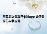 蘋(píng)果怎么分享已安裝app 如何分享已安裝應(yīng)用