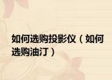 如何選購(gòu)?fù)队皟x（如何選購(gòu)油汀）