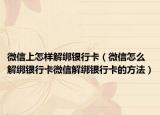 微信上怎樣解綁銀行卡（微信怎么解綁銀行卡微信解綁銀行卡的方法）