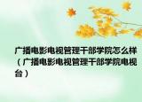 廣播電影電視管理干部學(xué)院怎么樣（廣播電影電視管理干部學(xué)院電視臺(tái)）