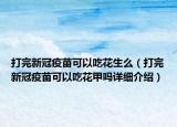 打完新冠疫苗可以吃花生么（打完新冠疫苗可以吃花甲嗎詳細介紹）