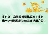多久做一次核酸檢測比較準（多久做一次核酸檢測比較準確詳細介紹）
