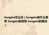 bargain怎么念（bargain是什么意思 bargain的音標(biāo) bargain的用法）