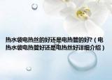 熱水袋電熱絲的好還是電熱管的好?（電熱水袋電熱管好還是電熱絲好詳細(xì)介紹）