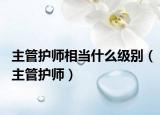 主管護(hù)師相當(dāng)什么級別（主管護(hù)師）