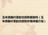 玉米須桑葉茶的功效降尿酸嗎（玉米須桑葉茶的功效和作用詳細(xì)介紹）