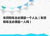 車貸和車主必須是一個(gè)人么（車貸和車主必須是一人嗎）