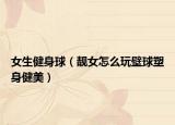 女生健身球（靚女怎么玩壁球塑身健美）