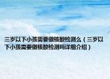三歲以下小孩需要做核酸檢測么（三歲以下小孩需要做核酸檢測嗎詳細(xì)介紹）