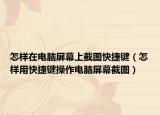 怎樣在電腦屏幕上截圖快捷鍵（怎樣用快捷鍵操作電腦屏幕截圖）