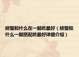 螃蟹和什么在一起吃最好（螃蟹和什么一起搭配吃最好詳細(xì)介紹）