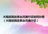 大陸居民往來臺灣通行證如何辦理（大陸居民往來臺灣通行證）