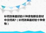 補(bǔ)鈣效果最好的十種食物那些食材中含鈣高?（補(bǔ)鈣效果最好的十種食物）