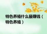 特色養(yǎng)殖什么最賺錢（特色養(yǎng)殖）