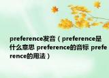 preference發(fā)音（preference是什么意思 preference的音標(biāo) preference的用法）