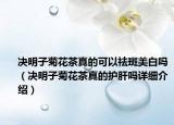 決明子菊花茶真的可以祛斑美白嗎（決明子菊花茶真的護(hù)肝嗎詳細(xì)介紹）