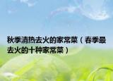 秋季清熱去火的家常菜（春季最去火的十種家常菜）