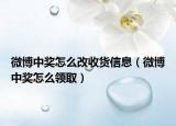 微博中獎(jiǎng)怎么改收貨信息（微博中獎(jiǎng)怎么領(lǐng)取）