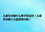 兒童旱冰鞋什么牌子質(zhì)量好（兒童旱冰鞋十大品牌排行榜）