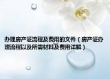 辦理房產(chǎn)證流程及費(fèi)用的文件（房產(chǎn)證辦理流程以及所需材料及費(fèi)用詳解）