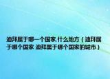 迪拜屬于哪一個國家,什么地方（迪拜屬于哪個國家 迪拜屬于哪個國家的城市）