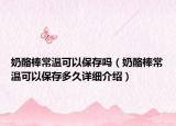 奶酪棒常溫可以保存嗎（奶酪棒常溫可以保存多久詳細(xì)介紹）