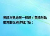黃精與熟地黃一樣嗎（黃精與熟地黃的區(qū)別詳細(xì)介紹）