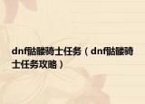 dnf骷髏騎士任務（dnf骷髏騎士任務攻略）