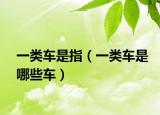 一類車是指（一類車是哪些車）