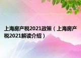 上海房產(chǎn)稅2021政策（上海房產(chǎn)稅2021解讀介紹）