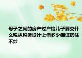 母子之間的房產(chǎn)過戶給兒子要交什么稅從稅務(wù)設(shè)計上借多少保證房住不炒