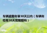 車輛逾期年審30天以內(nèi)（車輛年檢有30天寬限期嗎）