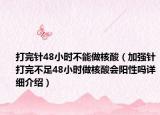 打完針48小時不能做核酸（加強針打完不足48小時做核酸會陽性嗎詳細介紹）