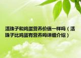 活珠子和雞蛋營養(yǎng)價值一樣嗎（活珠子比雞蛋有營養(yǎng)嗎詳細(xì)介紹）