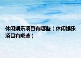 休閑娛樂項目有哪些（休閑娛樂項目有哪些）