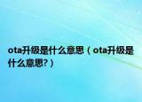 ota升級是什么意思（ota升級是什么意思?）