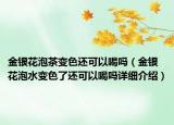 金銀花泡茶變色還可以喝嗎（金銀花泡水變色了還可以喝嗎詳細介紹）