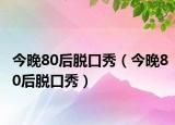 今晚80后脫口秀（今晚80后脫口秀）