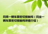 同乘一輛車算密切接觸嗎（同坐一輛車算密切接觸嗎詳細(xì)介紹）