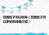 巴西松子可以吃嗎（巴西松子可以多吃嗎詳細(xì)介紹）