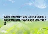 新冠疫苗加強(qiáng)針打完多久可以吃消炎藥（新冠疫苗加強(qiáng)針打完多久可以懷孕詳細(xì)介紹）