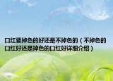 口紅要掉色的好還是不掉色的（不掉色的口紅好還是掉色的口紅好詳細(xì)介紹）