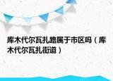 庫(kù)木代爾瓦扎路屬于市區(qū)嗎（庫(kù)木代爾瓦扎街道）