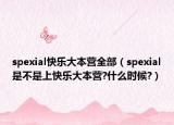 spexial快樂大本營全部（spexial是不是上快樂大本營?什么時候?）