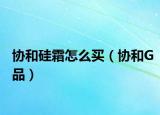 協(xié)和硅霜怎么買（協(xié)和G品）