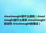 dreadnought是什么游戲（dreadnought是什么意思 dreadnought的音標 dreadnought的用法）