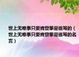 世上無難事只要肯登攀是誰寫的（世上無難事只要肯登攀是誰寫的名言）