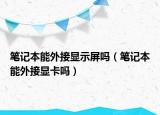 筆記本能外接顯示屏嗎（筆記本能外接顯卡嗎）