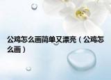 公雞怎么畫(huà)簡(jiǎn)單又漂亮（公雞怎么畫(huà)）