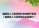 福建省人力資源和社會保障廳電話（福建省人力資源和社會保障廳）